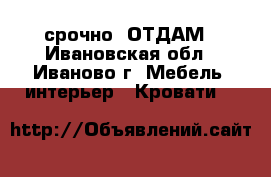 срочно  ОТДАМ - Ивановская обл., Иваново г. Мебель, интерьер » Кровати   